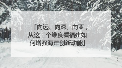 向远、向深、向蓝，从这三个维度看福建如何增强海洋创新动能
