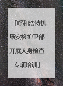 呼和浩特机场安检护卫部开展人身检查专项培训