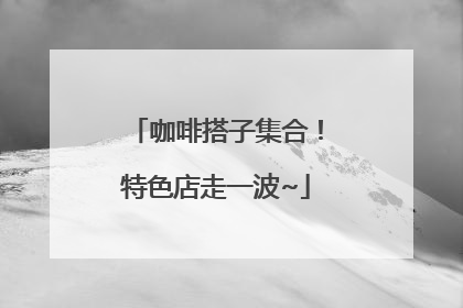 咖啡搭子集合！特色店走一波~