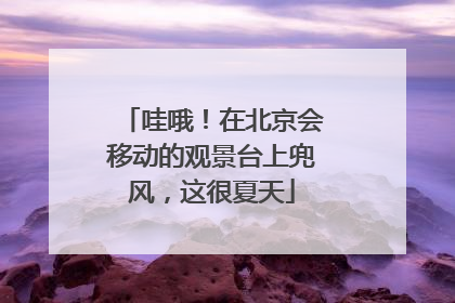 哇哦！在北京会移动的观景台上兜风，这很夏天