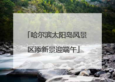 哈尔滨太阳岛风景区添新景迎端午