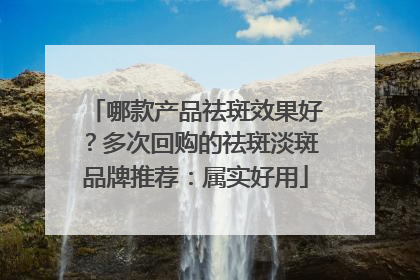 哪款产品祛斑效果好？多次回购的祛斑淡斑品牌推荐：属实好用