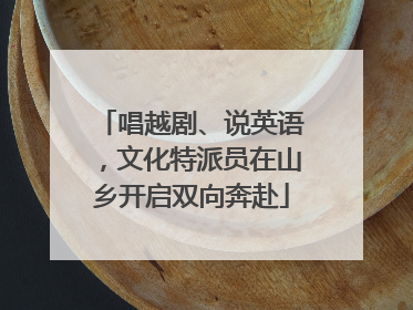 唱越剧、说英语，文化特派员在山乡开启双向奔赴