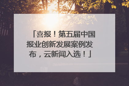 喜报！第五届中国报业创新发展案例发布，云新闻入选！