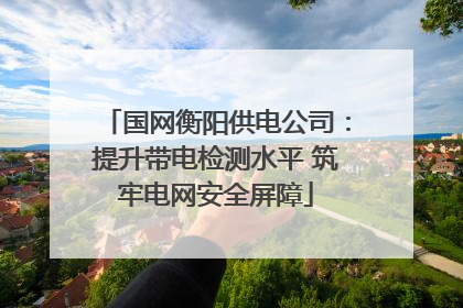 国网衡阳供电公司：提升带电检测水平 筑牢电网安全屏障