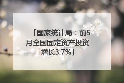 国家统计局：前5月全国固定资产投资增长3.7%