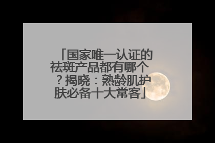 国家唯一认证的祛斑产品都有哪个？揭晓：熟龄肌护肤必备十大常客