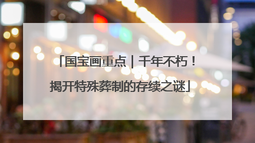 国宝画重点｜千年不朽！揭开特殊葬制的存续之谜