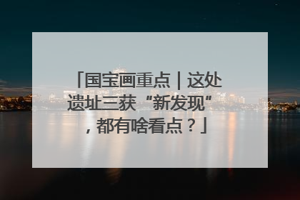 国宝画重点｜这处遗址三获“新发现”，都有啥看点？