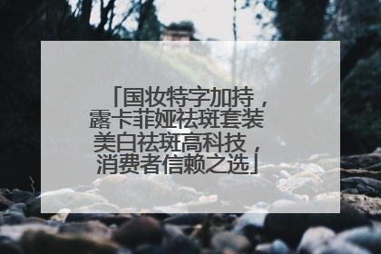 国妆特字加持，露卡菲娅祛斑套装美白祛斑高科技，消费者信赖之选