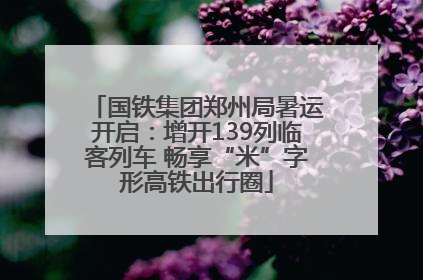 国铁集团郑州局暑运开启：增开139列临客列车 畅享“米”字形高铁出行圈
