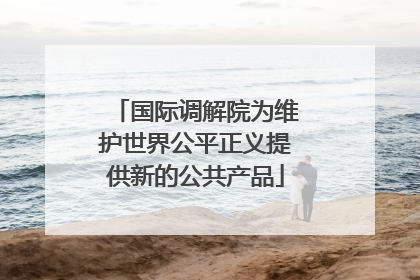 国际调解院为维护世界公平正义提供新的公共产品
