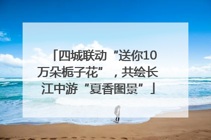 四城联动“送你10万朵栀子花”，共绘长江中游“夏香图景”