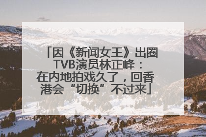 因《新闻女王》出圈 TVB演员林正峰：在内地拍戏久了，回香港会“切换”不过来