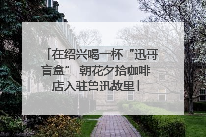 在绍兴喝一杯“迅哥盲盒” 朝花夕拾咖啡店入驻鲁迅故里