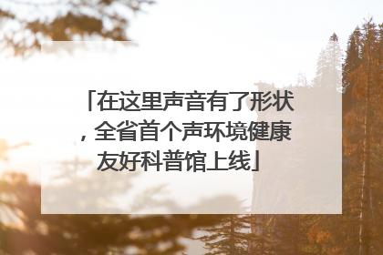 在这里声音有了形状，全省首个声环境健康友好科普馆上线