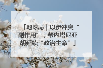 地球局｜以伊冲突“副作用”，帮内塔尼亚胡延续“政治生命”