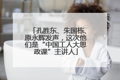 孔胜东、朱国栋、原永辉发声，这次他们是“中国工人大思政课”主讲人