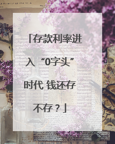存款利率进入“0字头”时代 钱还存不存？