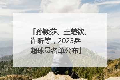 孙颖莎、王楚钦、许昕等，2025乒超球员名单公布