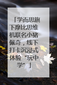 学而思旗下摩比思维机联名小猪佩奇，线下打卡沉浸式体验“玩中学”