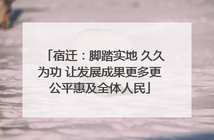 宿迁：脚踏实地 久久为功 让发展成果更多更公平惠及全体人民