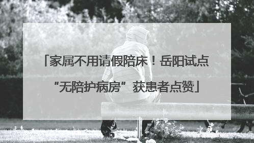 家属不用请假陪床！岳阳试点“无陪护病房”获患者点赞