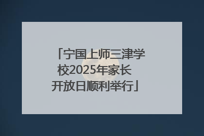 宁国上师三津学校2025年家长开放日顺利举行