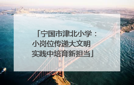 宁国市津北小学：小岗位传递大文明 实践中培育新担当