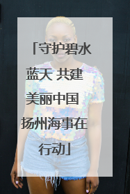 守护碧水蓝天 共建美丽中国 扬州海事在行动