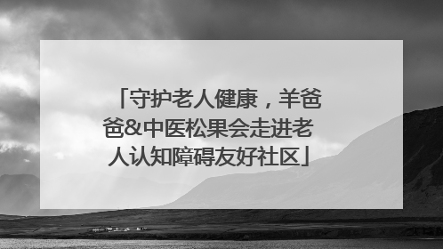 守护老人健康，羊爸爸&中医松果会走进老人认知障碍友好社区