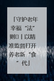 守护老年幸福“法”则⑮丨以精准监督打开养老新“食”代