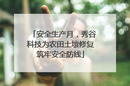 安全生产月，秀谷科技为农田土壤修复筑牢安全防线