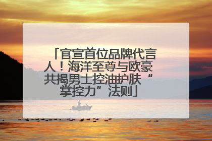 官宣首位品牌代言人！海洋至尊与欧豪共揭男士控油护肤“掌控力”法则