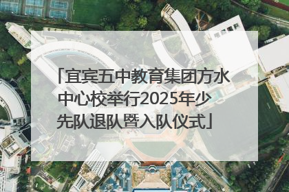宜宾五中教育集团方水中心校举行2025年少先队退队暨入队仪式