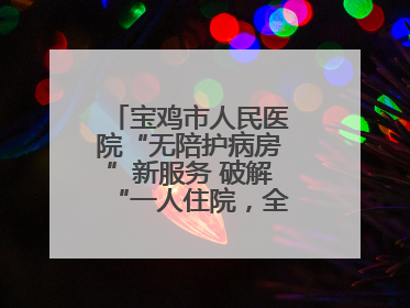 宝鸡市人民医院“无陪护病房”新服务 破解“一人住院，全家奔波”难题