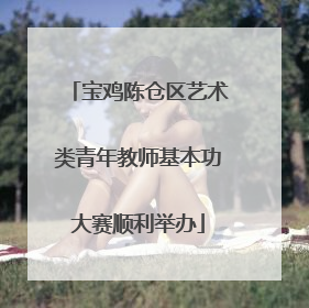 宝鸡陈仓区艺术类青年教师基本功大赛顺利举办
