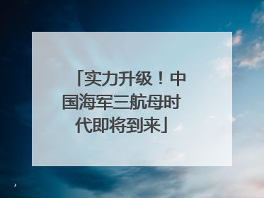 实力升级！中国海军三航母时代即将到来