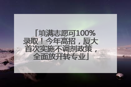 填满志愿可100%录取！今年高招，厦大首次实施不调剂政策，全面放开转专业