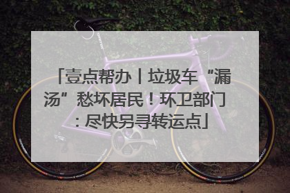 壹点帮办丨垃圾车“漏汤”愁坏居民！环卫部门：尽快另寻转运点