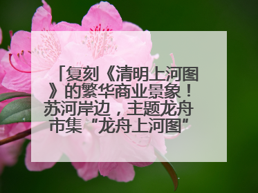 复刻《清明上河图》的繁华商业景象！苏河岸边，主题龙舟市集“龙舟上河图”等你来逛
