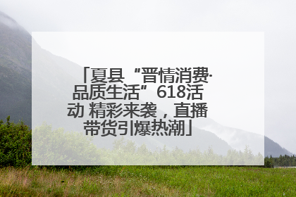 夏县“晋情消费·品质生活”618活动 精彩来袭，直播带货引爆热潮