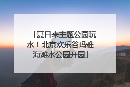 夏日来主题公园玩水！北京欢乐谷玛雅海滩水公园开园