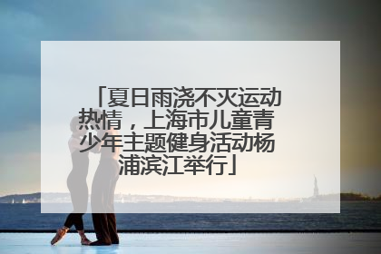 夏日雨浇不灭运动热情，上海市儿童青少年主题健身活动杨浦滨江举行