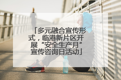 多元融合宣传形式，临港新片区开展“安全生产月”宣传咨询日活动
