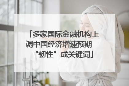 多家国际金融机构上调中国经济增速预期 “韧性”成关键词