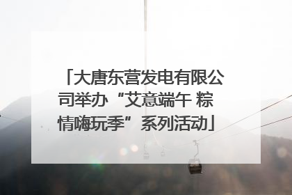 大唐东营发电有限公司举办“艾意端午 粽情嗨玩季”系列活动
