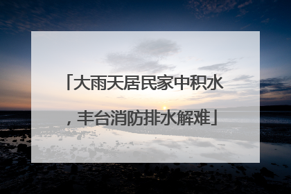 大雨天居民家中积水，丰台消防排水解难