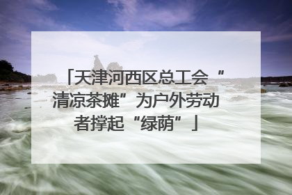 天津河西区总工会“清凉茶摊”为户外劳动者撑起“绿荫”