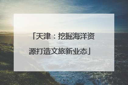 天津：挖掘海洋资源打造文旅新业态